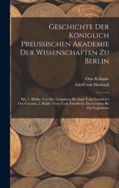 Coperta cărții Geschichte Der Königlich Preussischen Akademie Der Wissenschaften Zu Berlin: Bd., 1. Hälfte. Von Der Gründung Bis Zum Tode Friedrich's Des Grossen. 2. Hälfte. Vom Tode Friedrich's Des Grossen Bis Zur Gegenwart