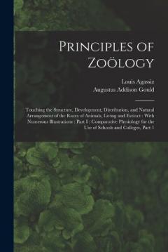 Coperta cărții Principles of Zoölogy: Touching the Structure, Development, Distribution, and Natural Arrangement of the Races of Animals, Living and Extinct: With Numerous Illustrations: Part I: Comparative Physiology for the Use of Schools and Colleges, Part 1