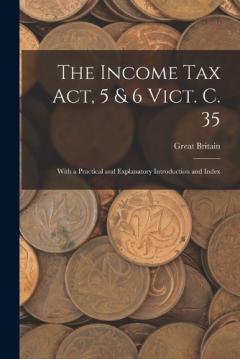 The Income Tax Act, 5 & 6 Vict. C. 35: With a Practical and Explanatory Introduction and Index