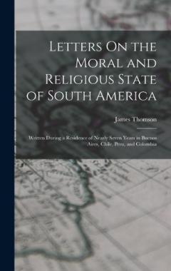 Letters On the Moral and Religious State of South America: Written During a Residence of Nearly Seven Years in Buenos Aires, Chile, Peru, and Colombia