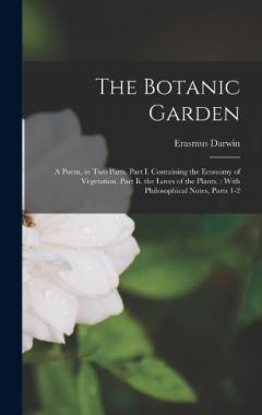 The Botanic Garden: A Poem, in Two Parts. Part I. Containing the Economy of Vegetation. Part Ii. the Loves of the Plants.: With Philosophical Notes, Parts 1-2