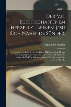 Der Mit Rechtschaffenem Herzen Zu Seinem Jesu Sich Nahende Sünder,: In Auserlesenen Buss- Beicht- Und Com[M]Union-Buch, Dessen Sich Bussfertige Und Nach Jesu Liebes-Mahl Sich Sehnende Seelen, So Wol Zur Beichte, Als Auch Zum Gebrauch Des Theuren Aben