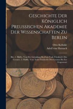Coperta cărții Geschichte Der Königlich Preussischen Akademie Der Wissenschaften Zu Berlin: Bd., 1. Hälfte. Von Der Gründung Bis Zum Tode Friedrich's Des Grossen. 2. Hälfte. Vom Tode Friedrich's Des Grossen Bis Zur Gegenwart