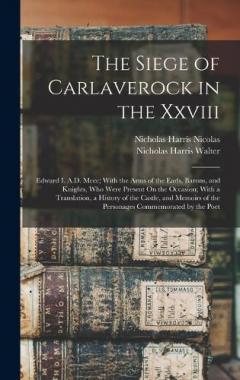 The Siege of Carlaverock in the Xxviii: Edward I. A.D. Mccc; With the Arms of the Earls, Barons, and Knights, Who Were Present On the Occasion; With a Translation, a History of the Castle, and Memoirs of the Personages Commemorated by the Poet