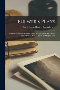 Coperta cărții Bulwer's Plays: Being the Complete Dramatic Works of Lord Lytton (Sir Edward Lytton Bulwer, Bart.) ... From the Original Text