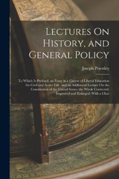 Lectures On History, and General Policy: To Which Is Prefixed, an Essay in a Course of Liberal Education for Civil and Active Life. and an Additional Lecture On the Constitution of the United States. the Whole Corrected, Improved and Enlarged: With a