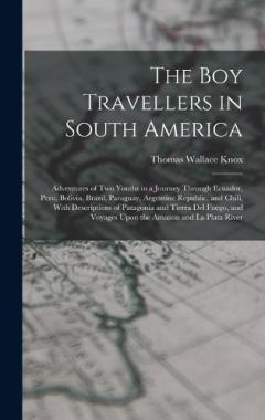 The Boy Travellers in South America: Adventures of Two Youths in a Journey Through Ecuador, Peru, Bolivia, Brazil, Paraguay, Argentine Republic, and Chili, With Descriptions of Patagonia and Tierra Del Fuego, and Voyages Upon the Amazon and La Plata