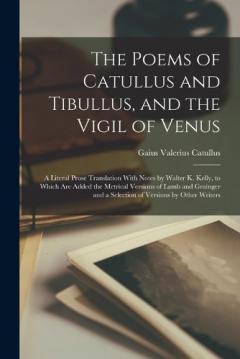 Coperta cărții The Poems of Catullus and Tibullus, and the Vigil of Venus: A Literal Prose Translation With Notes by Walter K. Kelly, to Which Are Added the Metrical Versions of Lamb and Grainger and a Selection of Versions by Other Writers