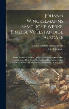 Johann Winckelmanns Sämtliche Werke. Einzige Vollständige Ausgabe: Dabei Porträts. Facsimile Und Ausführliche Biographie Des Autors; Unter Dem Texte Die Früheren Und Vielen Neuen Citate Und Noten; Die Allerwärts Gesammelten... Erster Band