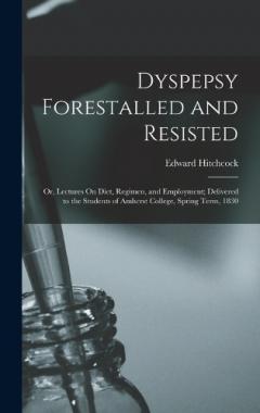 Coperta cărții Dyspepsy Forestalled and Resisted: Or, Lectures On Diet, Regimen, and Employment; Delivered to the Students of Amherst College, Spring Term, 1830