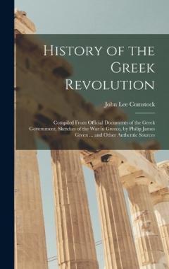 History of the Greek Revolution: Compiled From Official Documents of the Greek Government, Sketches of the War in Greece, by Philip James Green ... and Other Authentic Sources