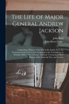 The Life of Major General Andrew Jackson: Comprising a History of the War in the South; From the Commencement of the Creek Campaign to the Termination of Hostilities Before New Orleans. Addenda: Containing a Brief History of the Seminole War, and Ces