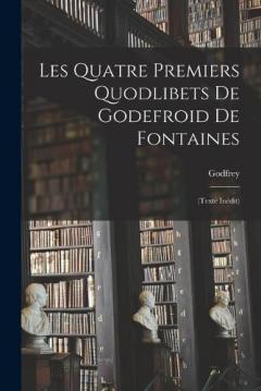 Les Quatre Premiers Quodlibets De Godefroid De Fontaines: (Texte Inédit)