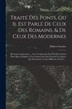 Traité Des Ponts, Ou Il Est Parlé De Ceux Des Romains, & De Ceux Des Modernes: De Leur Construction ... Avec L'explication De Tous Les Termes D'art Qu'on Emploie À La Construction Des Ponts & Les Figures Qui Démontrent Leurs Différentes Parties ...