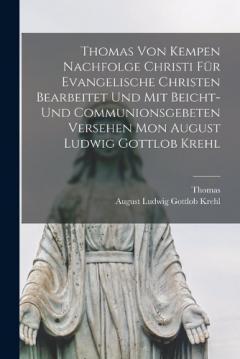Thomas Von Kempen Nachfolge Christi Für Evangelische Christen Bearbeitet Und Mit Beicht-Und Communionsgebeten Versehen Mon August Ludwig Gottlob Krehl