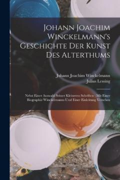 Johann Joachim Winckelmann's Geschichte Der Kunst Des Alterthums: Nebst Einer Auswahl Seiner Kleineren Schriften; Mit Einer Biographie Winckelmanns Und Einer Einleitung Versehen