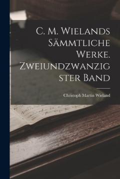 C. M. Wielands sämmtliche Werke. Zweiundzwanzigster Band