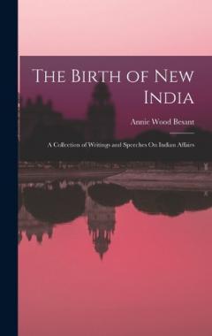 The Birth of New India: A Collection of Writings and Speeches On Indian Affairs
