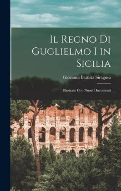 Il Regno Di Guglielmo I in Sicilia: Illustrato Con Nuovi Documenti