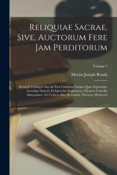 Reliquiae Sacrae, Sive, Auctorum Fere Jam Perditorum: Secundi Tertiique Saeculi Post Christum Natum Quae Supersunt. Accedunt Synodi, Et Epistolae Canonicae, Nicaeno Concilio Antiquiores. Ad Codices Mss. Recensuit, Notisque Illustravit; Volume 4