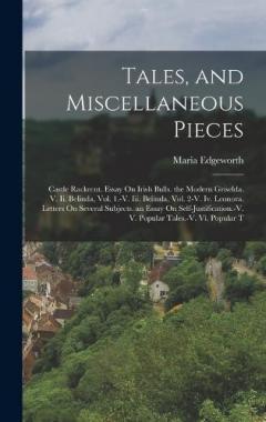 Tales, and Miscellaneous Pieces: Castle Rackrent. Essay On Irish Bulls. the Modern Griselda. V. Ii. Belinda, Vol. 1.-V. Iii. Belinda, Vol. 2-V. Iv. Leonora. Letters On Several Subjects. an Essay On Self-Justification.-V. V. Popular Tales.-V. Vi. Popu