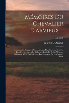 Mémoires Du Chevalier D'arvieux ...: Contenant Ses Voyages À Constantinople, Dans L'asie, La Syrie, La Palestine, L'egypte, & Le Barbarie ... Recüeillis De Ses Mémoires Originaux, & Mis En Ordre Avee Des Réfléxions. Par Jean Baptiste Labat; Volume 2