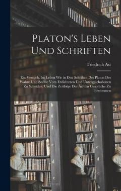 Platon's Leben Und Schriften: Ein Versuch, Im Leben Wie in Den Schriften Des Platon Des Wahre Und Sechte Vom Erdichteten Und Untergeschobenen Zu Scheiden, Und Die Zeitfolge Der Ächten Gespräche Zu Bestimmen