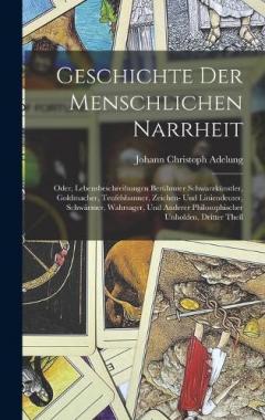 Geschichte Der Menschlichen Narrheit: Oder, Lebensbeschreibungen Berühmter Schwarzkünstler, Goldmacher, Teufelsbanner, Zeichen- Und Liniendeuter, Schwärmer, Wahrsager, Und Anderer Philosophischer Unholden, Dritter Theil