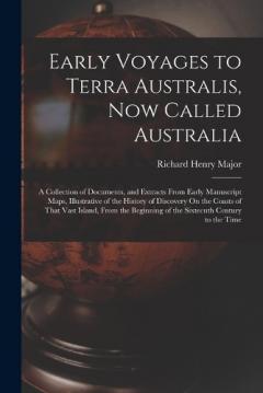 Early Voyages to Terra Australis, Now Called Australia: A Collection of Documents, and Extracts From Early Manuscript Maps, Illustrative of the History of Discovery On the Coasts of That Vast Island, From the Beginning of the Sixteenth Century to the