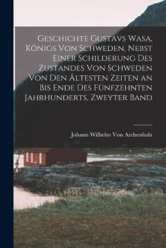 Geschichte Gustavs Wasa, Königs Von Schweden, Nebst Einer Schilderung Des Zustandes Von Schweden Von Den Ältesten Zeiten an Bis Ende Des Fünfzehnten Jahrhunderts, Zweyter Band
