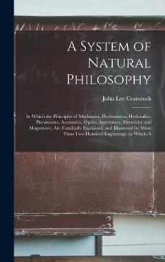 Coperta cărții A System of Natural Philosophy: In Which the Principles of Mechanics, Hydrostatics, Hydraulics, Pneumatics, Accoustics, Optics, Astronomy, Electricity and Magnetism, Are Familiarly Explained, and Illustrated by More Than Two Hundred Engravings. to Wh