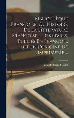 Bibliothèque Françoise, Ou Histoire De La Littérature Françoise ... Des Livres, Publiés En François, Depuis L'origine De L'imprimerie ...