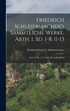 Friedrich Schleiermacher's Sammtliche Werke. Abth. 1, Bd. 1-8, 11-13; Abth. Ii, Bd. 1-10; Abth. Iii, Achter Band
