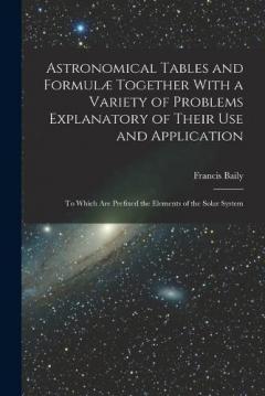 Astronomical Tables and Formulæ Together With a Variety of Problems Explanatory of Their Use and Application: To Which Are Prefixed the Elements of the Solar System