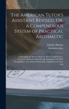 The American Tutor's Assistant Revised, Or, a Compendious System of Practical Arithmetic: Containing the Several Rules of That Useful Science, Concisely Defined, Methodically Arranged, And Fully Exemplified: The Whole Particularly Adapted to the Easy