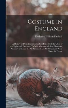 Coperta cărții Costume in England: A History of Dress From the Earliest Period Till the Close of the Eighteenth Century: To Which Is Appended an Illustrated Glossary of Terms for All Articles of Use Or Ornament Worn About the Person