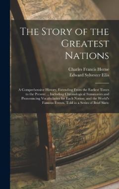 The Story of the Greatest Nations: A Comprehensive History, Extending From the Earliest Times to the Present ... Including Chronological Summaries and Pronouncing Vocabularies for Each Nation; and the World's Famous Events, Told in a Series of Brief