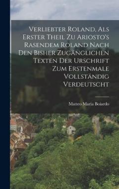 Verliebter Roland, Als Erster Theil Zu Ariosto's Rasendem Roland Nach Den Bisher Zugänglichen Texten Der Urschrift Zum Erstenmale Vollständig Verdeutscht
