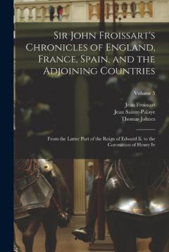 Sir John Froissart's Chronicles of England, France, Spain, and the Adjoining Countries: From the Latter Part of the Reign of Edward Ii. to the Coronation of Henry Iv; Volume 5