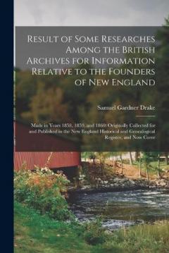 Result of Some Researches Among the British Archives for Information Relative to the Founders of New England: Made in Years 1858, 1859, and 1860: Originally Collected for and Published in the New England Historical and Genealogical Register, and Now