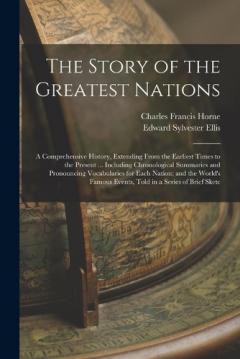 The Story of the Greatest Nations: A Comprehensive History, Extending From the Earliest Times to the Present ... Including Chronological Summaries and Pronouncing Vocabularies for Each Nation; and the World's Famous Events, Told in a Series of Brief