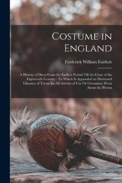 Coperta cărții Costume in England: A History of Dress From the Earliest Period Till the Close of the Eighteenth Century: To Which Is Appended an Illustrated Glossary of Terms for All Articles of Use Or Ornament Worn About the Person
