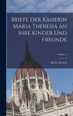 Coperta cărții Briefe Der Kaiserin Maria Theresia an Ihre Kinder Und Freunde; Volume 1