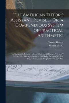 The American Tutor's Assistant Revised, Or, a Compendious System of Practical Arithmetic: Containing the Several Rules of That Useful Science, Concisely Defined, Methodically Arranged, And Fully Exemplified: The Whole Particularly Adapted to the Easy
