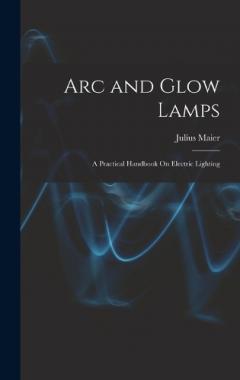 Coperta cărții Arc and Glow Lamps: A Practical Handbook On Electric Lighting