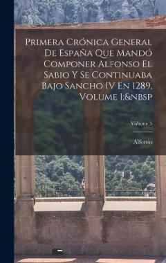 Primera Crónica General De España Que Mandó Componer Alfonso El Sabio Y Se Continuaba Bajo Sancho IV En 1289, Volume 1; Volume 5