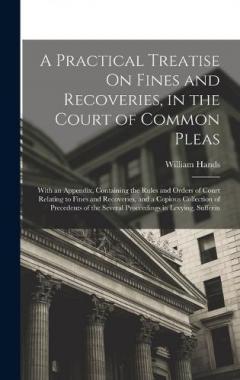 A Practical Treatise On Fines and Recoveries, in the Court of Common Pleas: With an Appendix, Containing the Rules and Orders of Court Relating to Fines and Recoveries, and a Copious Collection of Precedents of the Several Proceedings in Levying, Suf