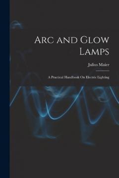 Coperta cărții Arc and Glow Lamps: A Practical Handbook On Electric Lighting