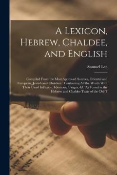 A Lexicon, Hebrew, Chaldee, and English: Compiled From the Most Approved Sources, Oriental and European, Jewish and Christian: Containing All the Words With Their Usual Inflexion, Idiomatic Usages, &c As Found in the Hebrew and Chaldee Texts of the O
