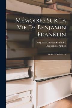 Mémoires Sur La Vie De Benjamin Franklin: Écrits Par Lui-Même